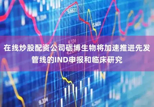在线炒股配资公司砺博生物将加速推进先发管线的IND申报和临床研究