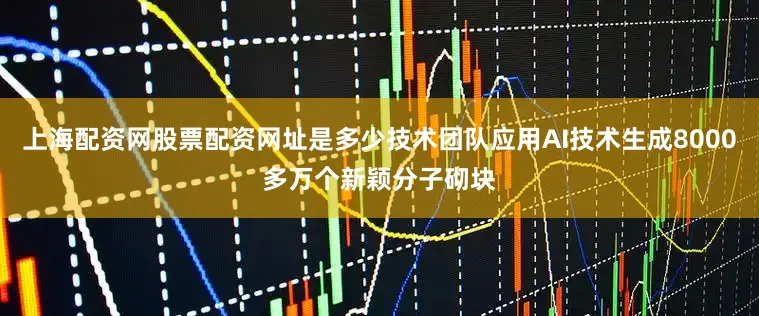 上海配资网股票配资网址是多少技术团队应用AI技术生成8000多万个新颖分子砌块