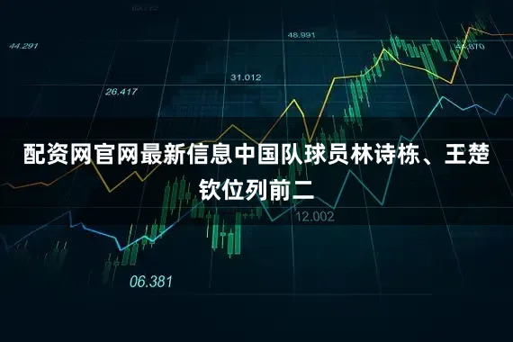 配资网官网最新信息中国队球员林诗栋、王楚钦位列前二