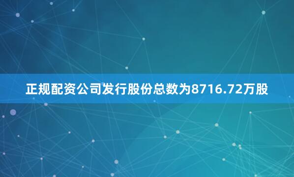 正规配资公司发行股份总数为8716.72万股