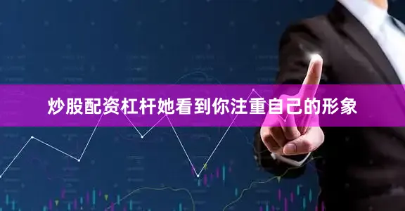 炒股配资杠杆她看到你注重自己的形象