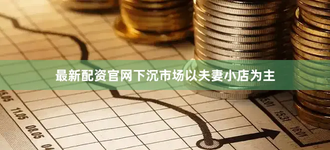 最新配资官网下沉市场以夫妻小店为主