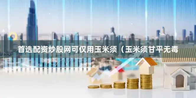 首选配资炒股网可仅用玉米须（玉米须甘平无毒
